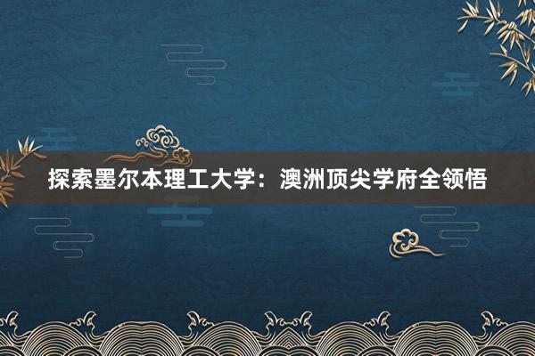 探索墨尔本理工大学：澳洲顶尖学府全领悟