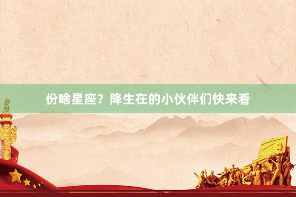 份啥星座？降生在的小伙伴们快来看