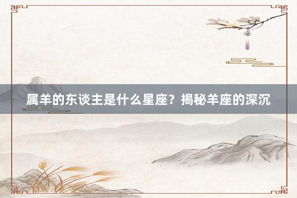 属羊的东谈主是什么星座？揭秘羊座的深沉