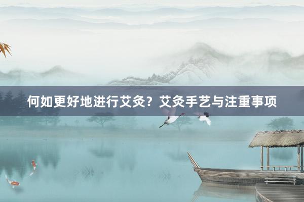 何如更好地进行艾灸？艾灸手艺与注重事项