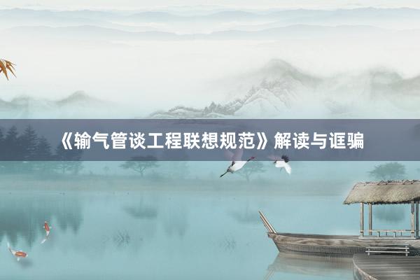 《输气管谈工程联想规范》解读与诓骗