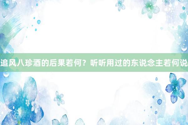 追风八珍酒的后果若何？听听用过的东说念主若何说