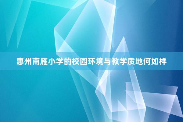 惠州南雁小学的校园环境与教学质地何如样