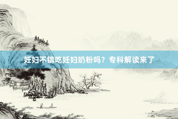 妊妇不错吃妊妇奶粉吗？专科解读来了