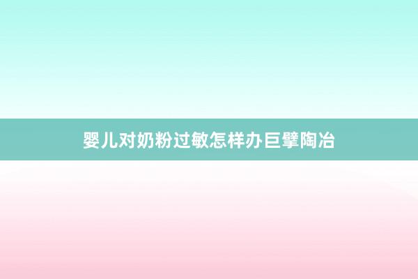 婴儿对奶粉过敏怎样办巨擘陶冶
