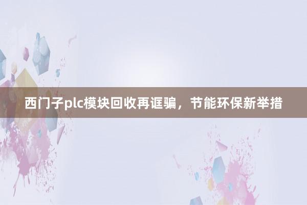 西门子plc模块回收再诓骗，节能环保新举措