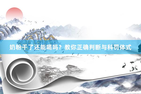 奶粉干了还能喝吗？教你正确判断与科罚体式