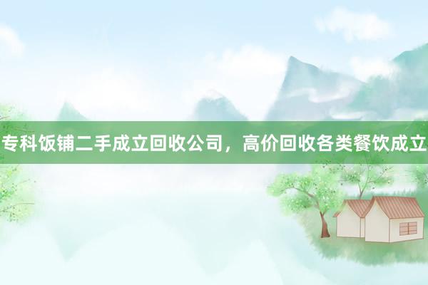专科饭铺二手成立回收公司，高价回收各类餐饮成立