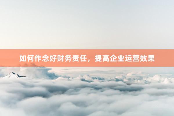 如何作念好财务责任，提高企业运营效果