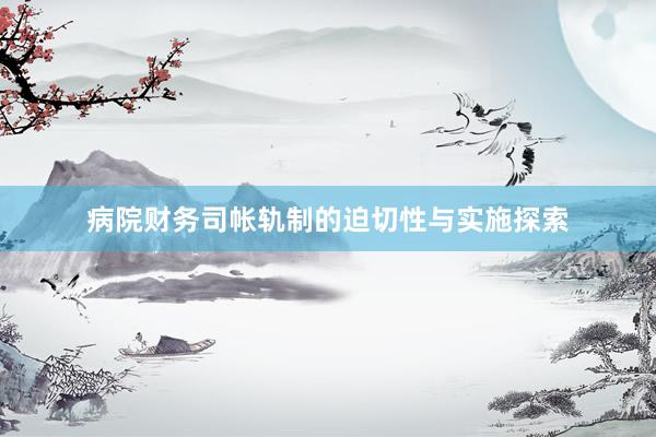 病院财务司帐轨制的迫切性与实施探索