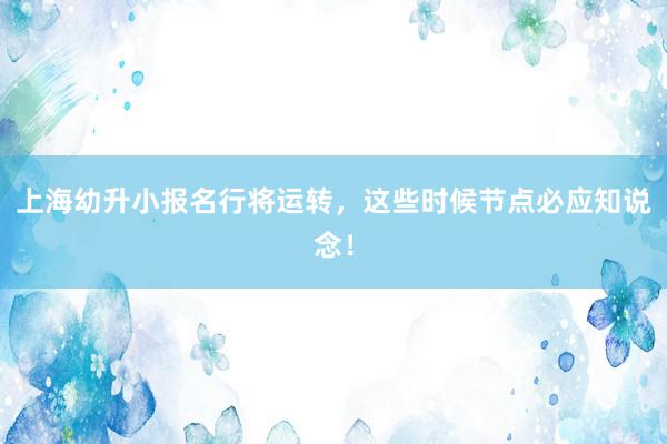 上海幼升小报名行将运转，这些时候节点必应知说念！