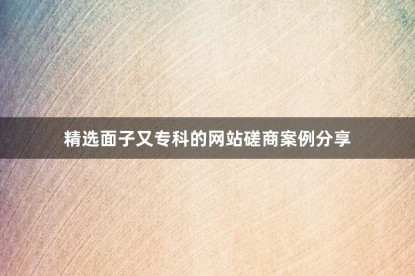 精选面子又专科的网站磋商案例分享