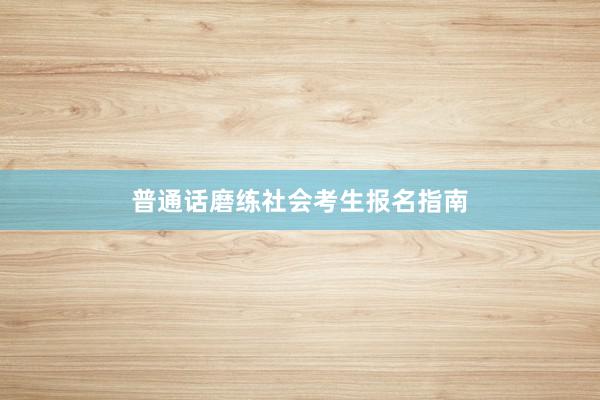 普通话磨练社会考生报名指南
