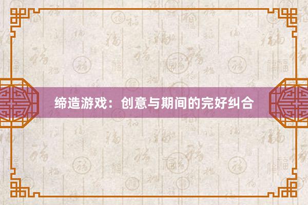 缔造游戏：创意与期间的完好纠合
