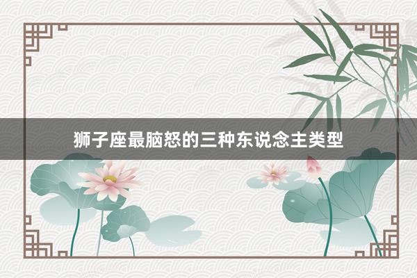 狮子座最脑怒的三种东说念主类型