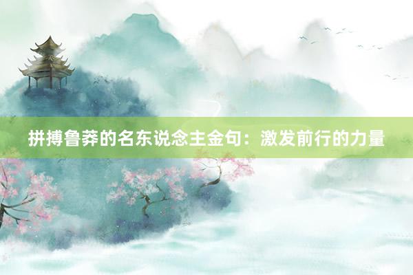 拼搏鲁莽的名东说念主金句：激发前行的力量