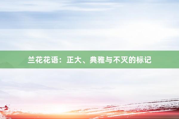 兰花花语：正大、典雅与不灭的标记