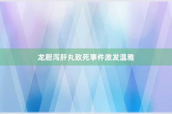 龙胆泻肝丸致死事件激发温雅